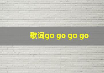 歌词go go go go